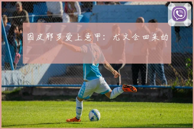 因皮耶罗爱上意甲：尤文会回来的