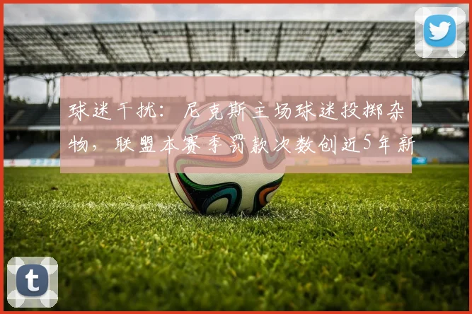 球迷干扰：尼克斯主场球迷投掷杂物，联盟本赛季罚款次数创近5年新高