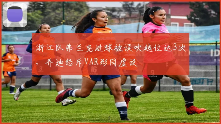 浙江队弗兰克进球被误吹越位达3次，乔迪怒斥VAR形同虚设