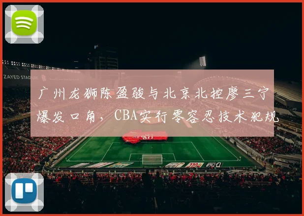 广州龙狮陈盈骏与北京北控廖三宁爆发口角，CBA实行零容忍技术犯规规则迫在眉睫
