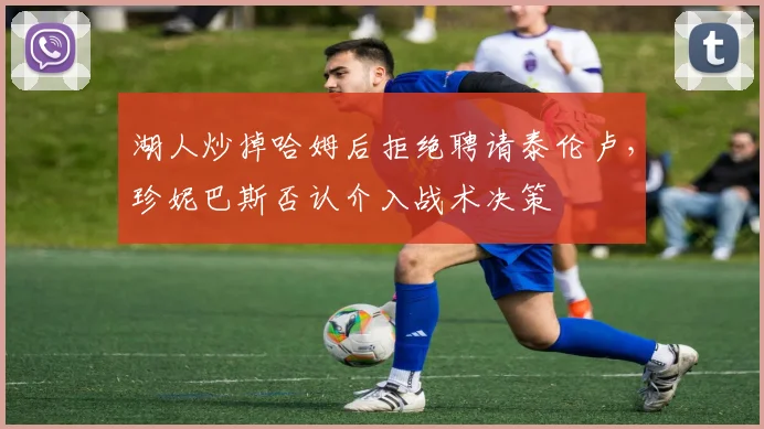湖人炒掉哈姆后拒绝聘请泰伦卢，珍妮巴斯否认介入战术决策
