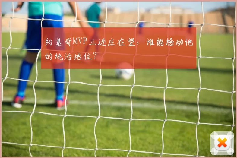 约基奇MVP三连庄在望，谁能撼动他的统治地位？