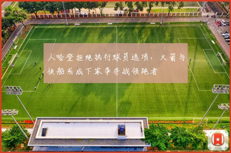 人哈登拒绝执行球员选项，火箭与快船或成下家争夺战领跑者