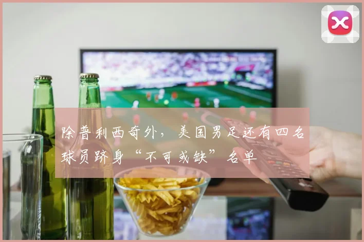 除普利西奇外，美国男足还有四名球员跻身“不可或缺”名单
